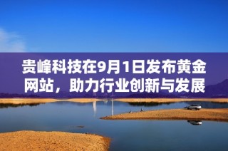 贵峰科技在9月1日发布黄金网站，助力行业创新与发展新机遇