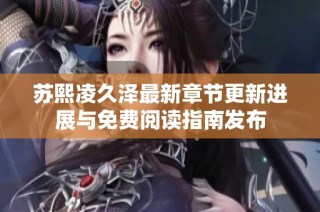 苏熙凌久泽最新章节更新进展与免费阅读指南发布