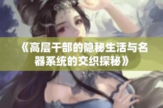 《高层干部的隐秘生活与名器系统的交织探秘》