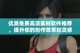 优质免费高清素材软件推荐，提升你的创作效率和灵感激发