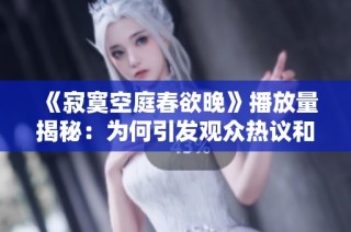 《寂寞空庭春欲晚》播放量揭秘：为何引发观众热议和关注