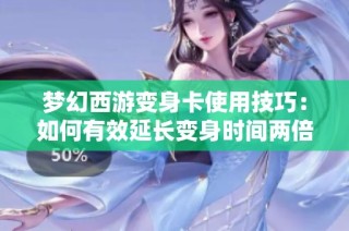 梦幻西游变身卡使用技巧：如何有效延长变身时间两倍以上