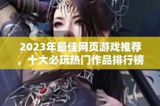 2023年最佳网页游戏推荐，十大必玩热门作品排行榜揭秘