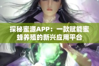 探秘蜜源APP：一款赋能蜜蜂养殖的新兴应用平台