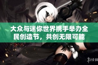 大众与迷你世界携手举办全民创造节，共创无限可能