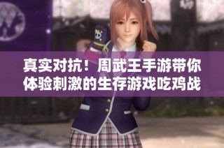 真实对抗！周武王手游带你体验刺激的生存游戏吃鸡战斗