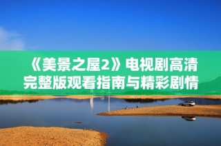 《美景之屋2》电视剧高清完整版观看指南与精彩剧情解析