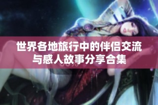 世界各地旅行中的伴侣交流与感人故事分享合集