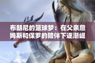 布朗尼的篮球梦：在父亲詹姆斯和保罗的陪伴下逐渐崛起的年轻球员故事