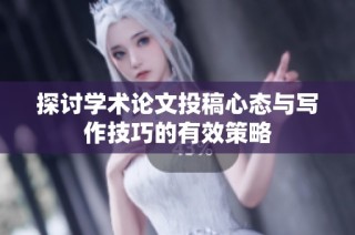 探讨学术论文投稿心态与写作技巧的有效策略