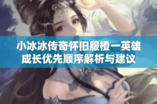 小冰冰传奇怀旧服橙一英雄成长优先顺序解析与建议