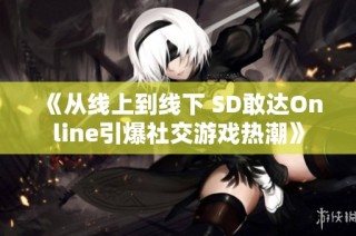 《从线上到线下 SD敢达Online引爆社交游戏热潮》