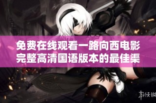 免费在线观看一路向西电影完整高清国语版本的最佳渠道分享