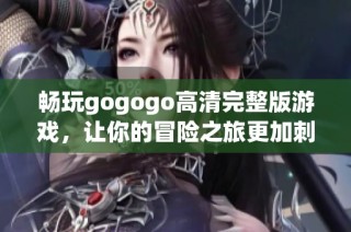 畅玩gogogo高清完整版游戏，让你的冒险之旅更加刺激与精彩