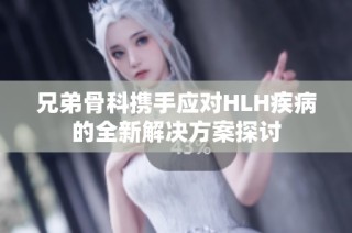 兄弟骨科携手应对HLH疾病的全新解决方案探讨