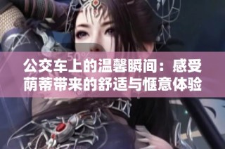 公交车上的温馨瞬间：感受荫蒂带来的舒适与惬意体验视频