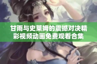 甘雨与史莱姆的震撼对决精彩视频动画免费观看合集