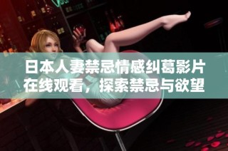 日本人妻禁忌情感纠葛影片在线观看，探索禁忌与欲望的边界
