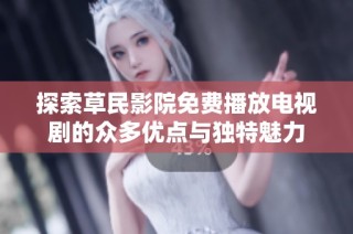探索草民影院免费播放电视剧的众多优点与独特魅力