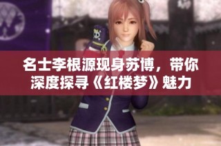 名士李根源现身苏博，带你深度探寻《红楼梦》魅力