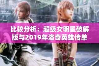 比较分析：超级女明星破解版与2019年洛奇英雄传单机版的游戏体验与特色