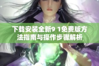 下载安装全新9 1免费版方法指南与操作步骤解析
