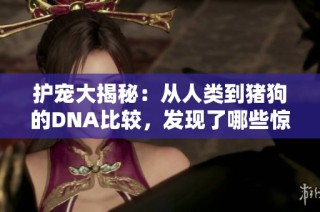 护宠大揭秘：从人类到猪狗的DNA比较，发现了哪些惊人秘密？