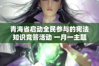 青海省启动全民参与的宪法知识竞答活动 一月一主题共筑法治意识