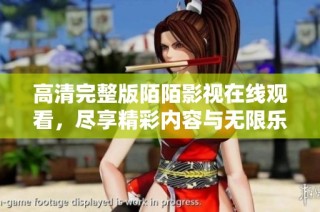 高清完整版陌陌影视在线观看，尽享精彩内容与无限乐趣