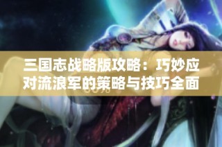 三国志战略版攻略：巧妙应对流浪军的策略与技巧全面解析