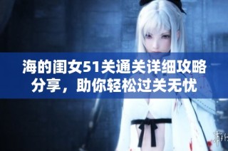 海的闺女51关通关详细攻略分享，助你轻松过关无忧