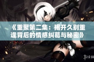 《重聚第二集：揭开久别重逢背后的情感纠葛与秘密》