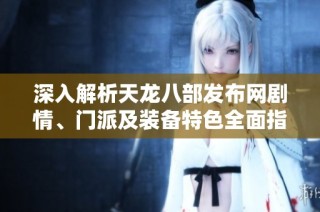深入解析天龙八部发布网剧情、门派及装备特色全面指南