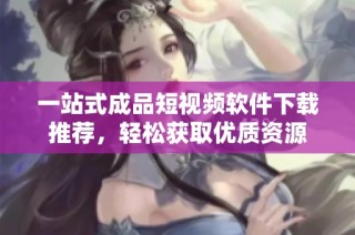 一站式成品短视频软件下载推荐，轻松获取优质资源