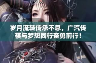 岁月流转传承不息，广汽传祺与梦想同行奋勇前行！