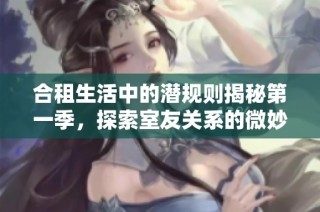 合租生活中的潜规则揭秘第一季，探索室友关系的微妙与挑战