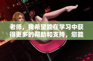 老师，我希望能在学习中获得更多的帮助和支持，您能指教吗