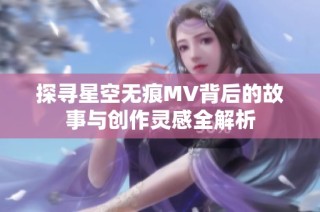 探寻星空无痕MV背后的故事与创作灵感全解析