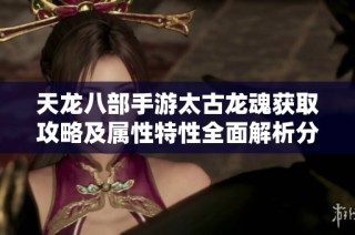 天龙八部手游太古龙魂获取攻略及属性特性全面解析分享