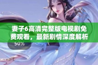 妻子6高清完整版电视剧免费观看，最新剧情深度解析与角色分析