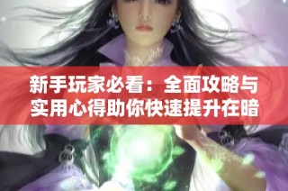 新手玩家必看：全面攻略与实用心得助你快速提升在暗黑3中的实力