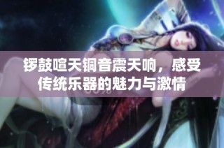 锣鼓喧天铜音震天响，感受传统乐器的魅力与激情