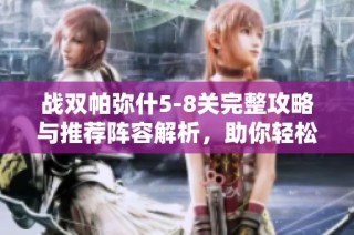 战双帕弥什5-8关完整攻略与推荐阵容解析，助你轻松通关挑战