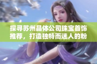 探寻苏州晶体公司珠宝首饰推荐，打造独特而迷人的粉色魅力体验