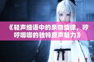 《轻声细语中的亲吻旋律，哼哼唧唧的独特原声魅力》