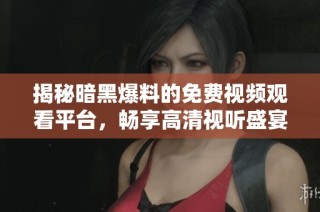 揭秘暗黑爆料的免费视频观看平台，畅享高清视听盛宴