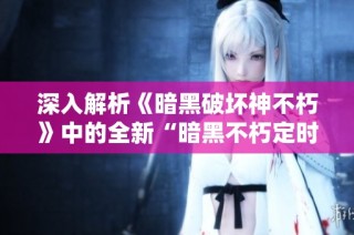 深入解析《暗黑破坏神不朽》中的全新“暗黑不朽定时”玩法及其攻略