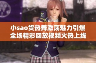 小sao货热舞激荡魅力引爆全场精彩回放视频火热上线