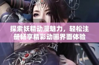探索妖精动漫魅力，轻松注册畅享精彩动画界面体验