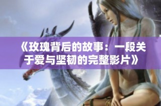 《玫瑰背后的故事：一段关于爱与坚韧的完整影片》